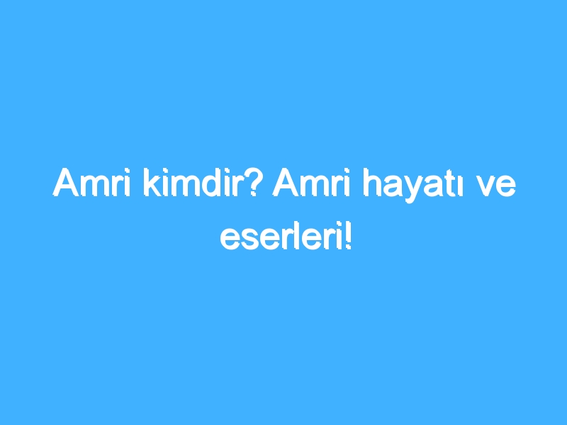 Amri kimdir? Amri hayatı ve eserleri!