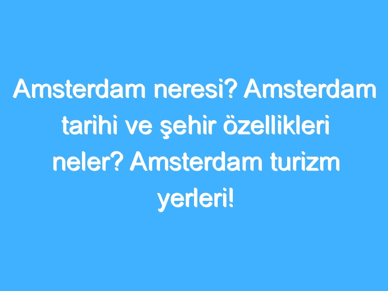 Amsterdam neresi? Amsterdam tarihi ve şehir özellikleri neler? Amsterdam turizm yerleri!