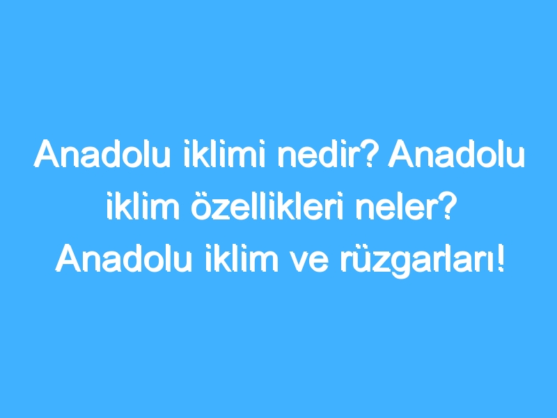 Anadolu iklimi nedir? Anadolu iklim özellikleri neler? Anadolu iklim ve rüzgarları!