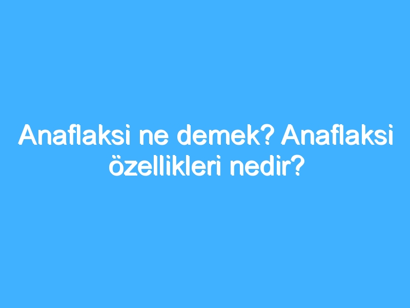 Anaflaksi ne demek? Anaflaksi özellikleri nedir?