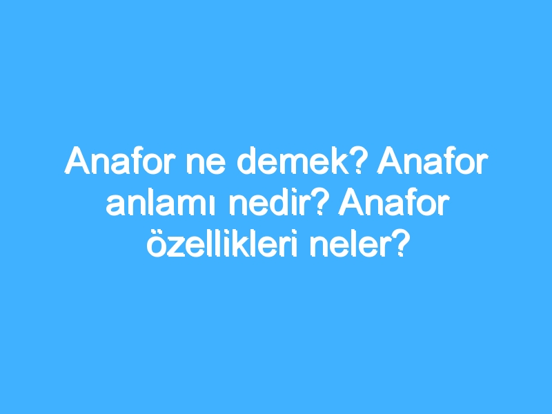 Anafor ne demek? Anafor anlamı nedir? Anafor özellikleri neler?