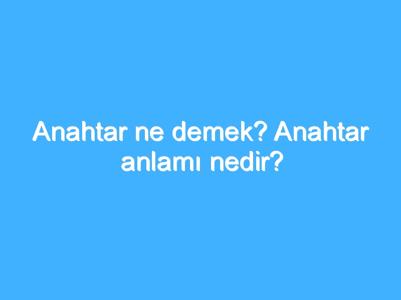 Anahtar ne demek? Anahtar anlamı nedir?