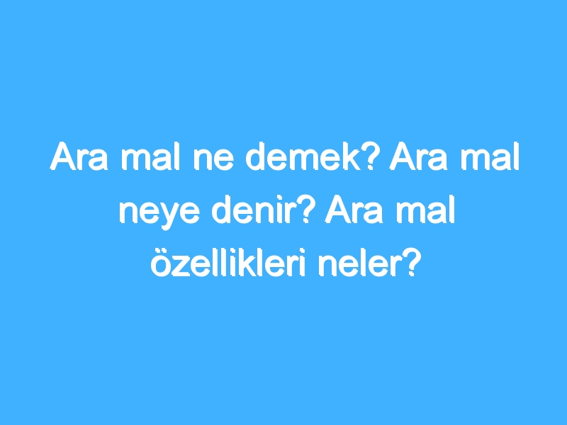 Ara mal ne demek? Ara mal neye denir? Ara mal özellikleri neler? 1 Ara mal ne demek? Ara mal neye denir? Ara mal özellikleri neler?