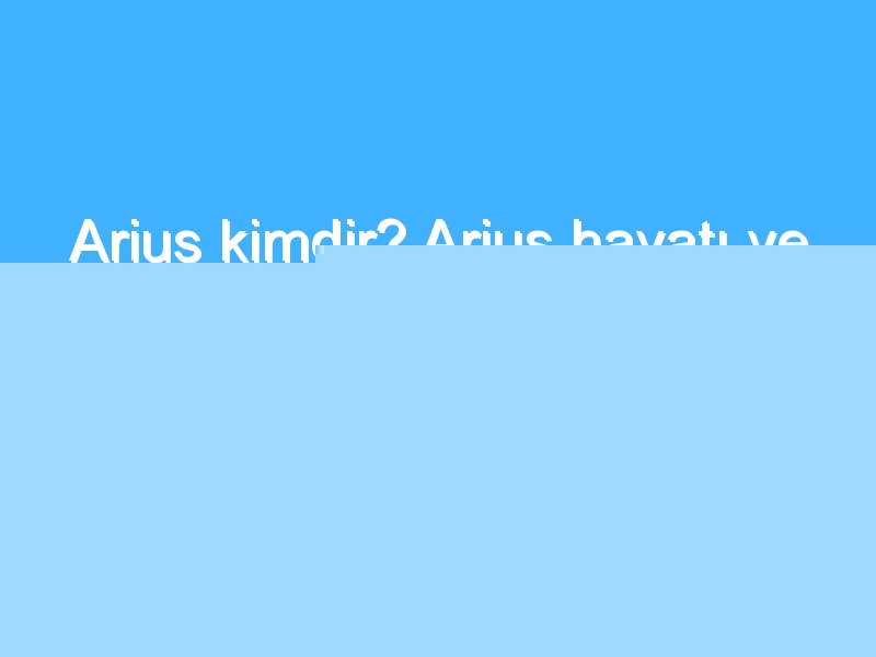 Arius kimdir? Arius hayatı ve biyografisi! Arius tarihi ve eserleri!