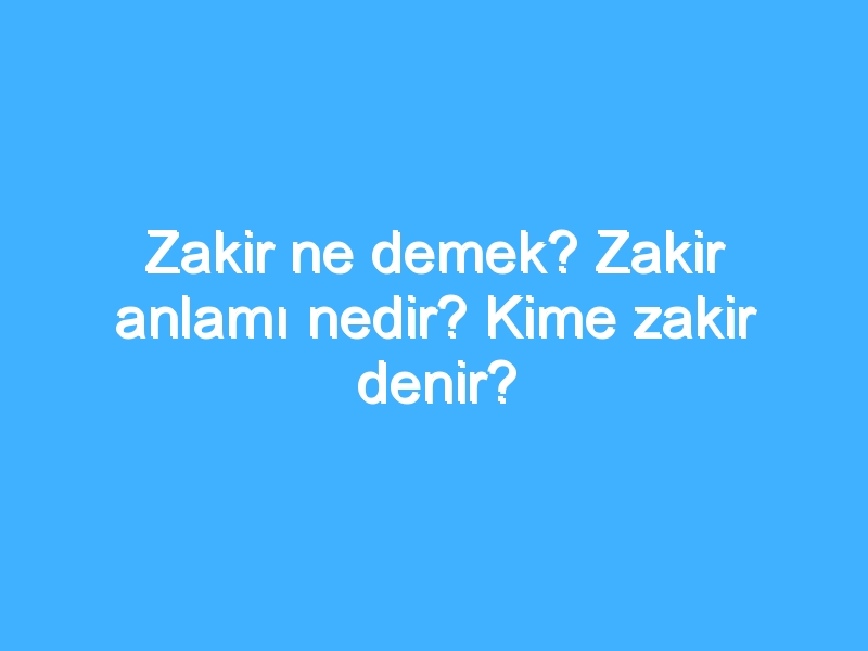 Zakir ne demek? Zakir anlamı nedir? Kime zakir denir?