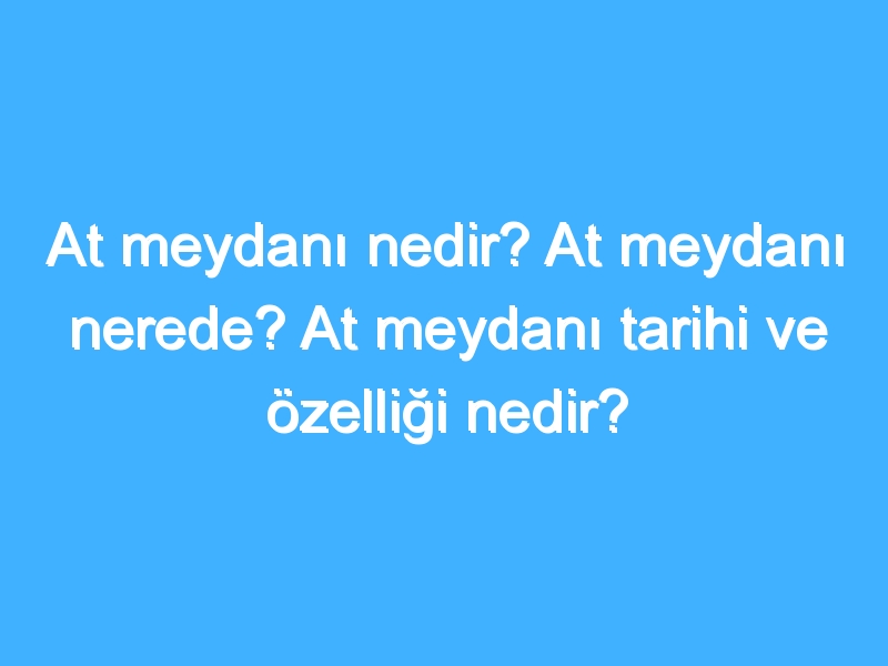 At meydanı nedir? At meydanı nerede? At meydanı tarihi ve özelliği nedir? 1 At meydanı nedir? At meydanı nerede? At meydanı tarihi ve özelliği nedir?