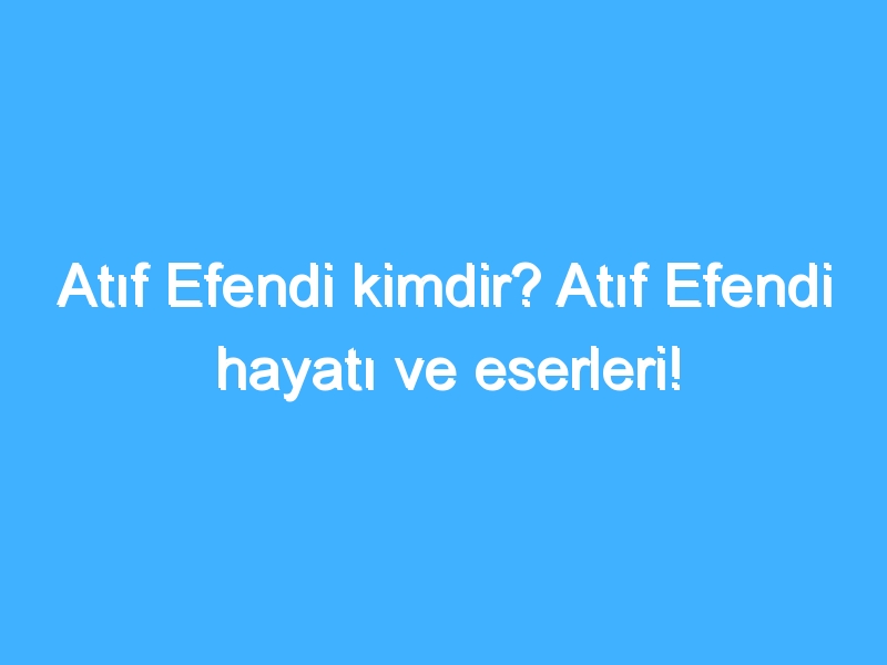 Atıf Efendi kimdir? Atıf Efendi hayatı ve eserleri!