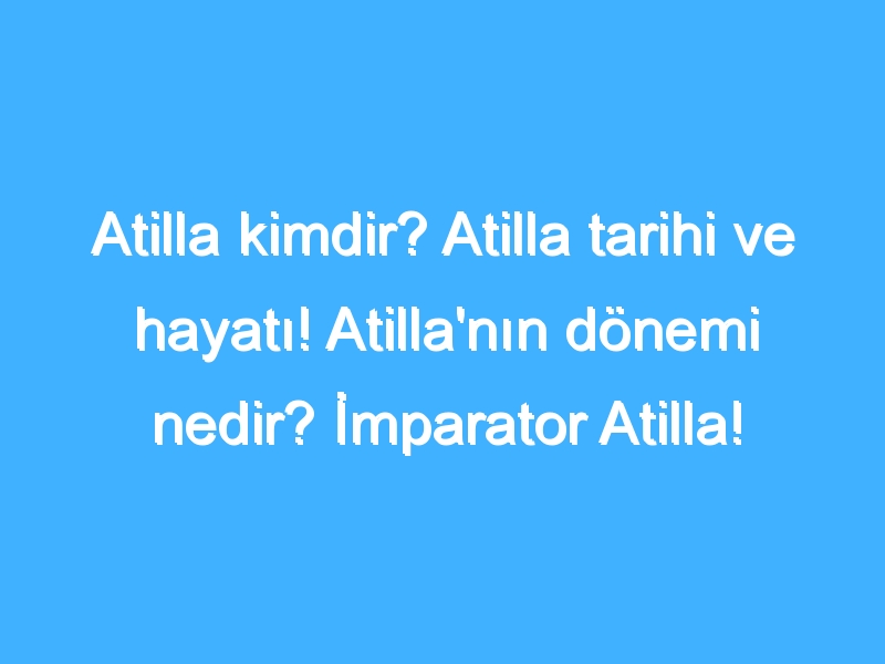 Atilla kimdir? Atilla tarihi ve hayatı! Atilla'nın dönemi nedir? İmparator Atilla!