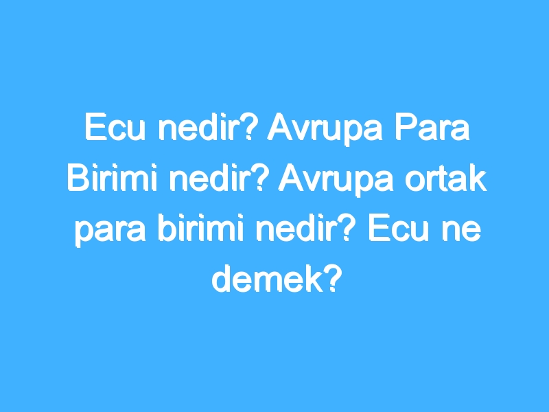 Ecu nedir? Avrupa Para Birimi nedir? Avrupa ortak para birimi nedir? Ecu ne demek?