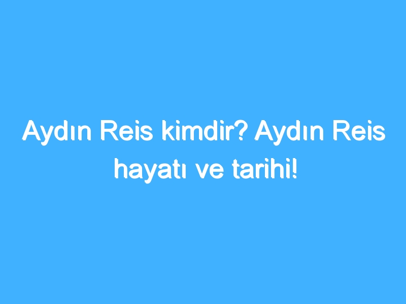Aydın Reis kimdir? Aydın Reis hayatı ve tarihi!