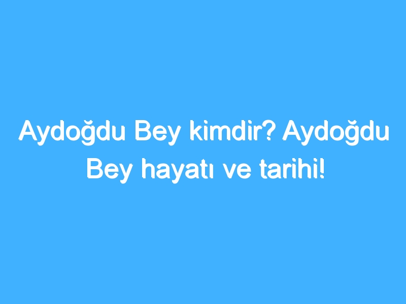 Aydoğdu Bey kimdir? Aydoğdu Bey hayatı ve tarihi! 1 Aydoğdu Bey kimdir? Aydoğdu Bey hayatı ve tarihi!