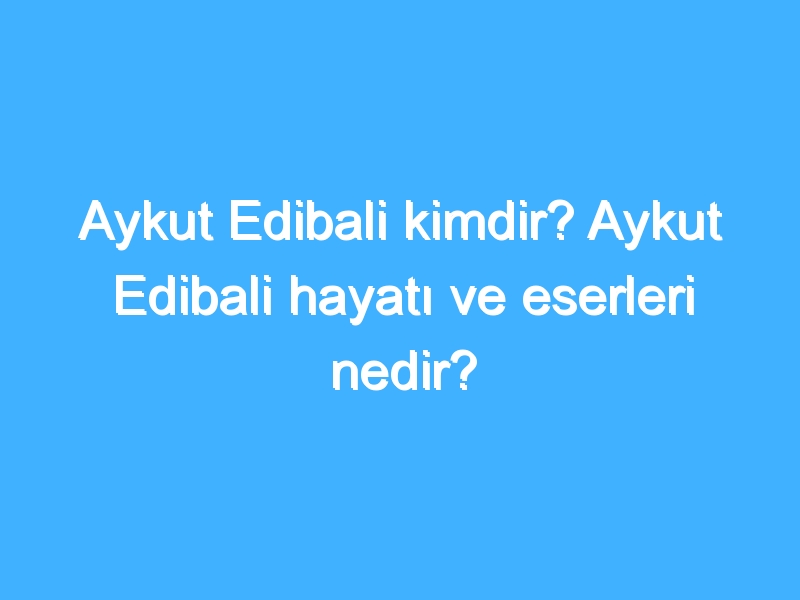 Aykut Edibali kimdir? Aykut Edibali hayatı ve eserleri nedir?