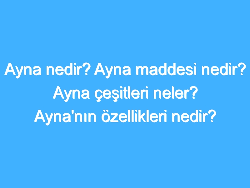 Ayna nedir? Ayna maddesi nedir? Ayna çeşitleri neler? Ayna'nın özellikleri nedir?