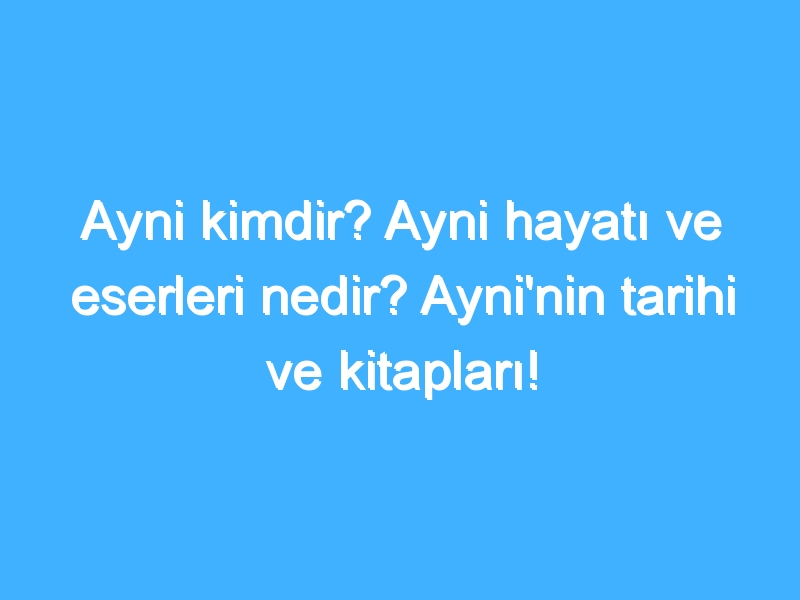 Ayni kimdir? Ayni hayatı ve eserleri nedir? Ayni'nin tarihi ve kitapları!