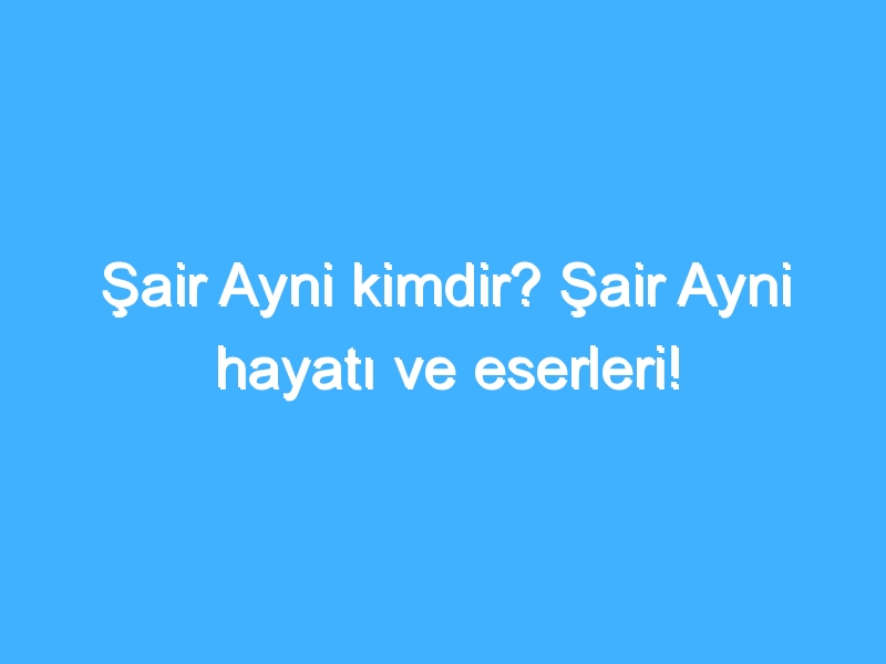 Şair Ayni kimdir? Şair Ayni hayatı ve eserleri!