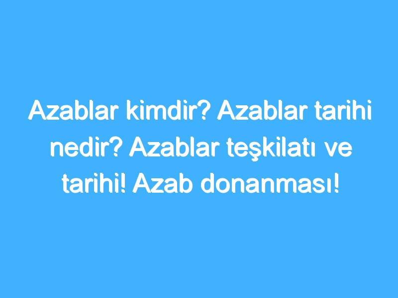 Azablar kimdir? Azablar tarihi nedir? Azablar teşkilatı ve tarihi! Azab donanması!