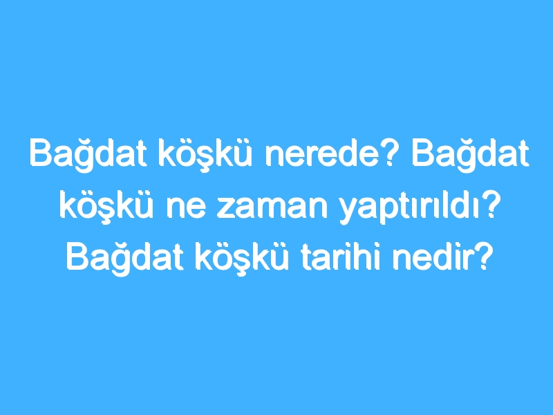 Bağdat köşkü nerede? Bağdat köşkü ne zaman yaptırıldı? Bağdat köşkü tarihi nedir?