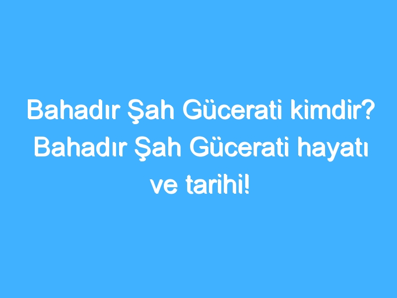 Bahadır Şah Gücerati kimdir? Bahadır Şah Gücerati hayatı ve tarihi! 1 Bahadır Şah Gücerati kimdir? Bahadır Şah Gücerati hayatı ve tarihi!