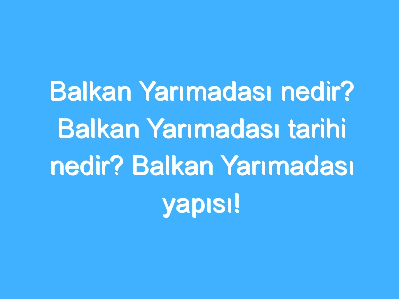 Balkan Yarımadası nedir? Balkan Yarımadası tarihi nedir? Balkan Yarımadası yapısı!