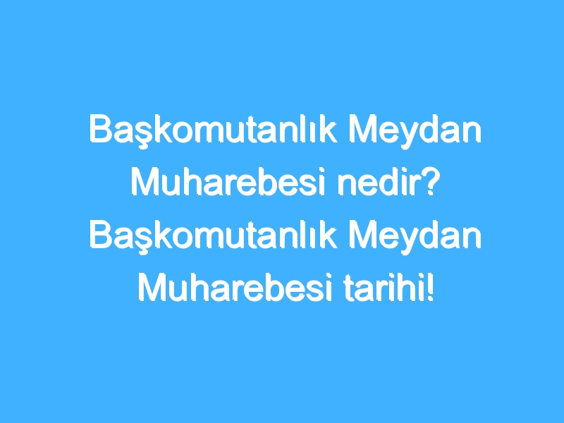 Başkomutanlık Meydan Muharebesi nedir? Başkomutanlık Meydan Muharebesi tarihi!