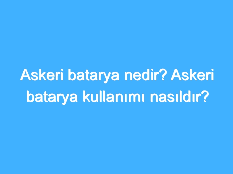 Askeri batarya nedir? Askeri batarya kullanımı nasıldır?