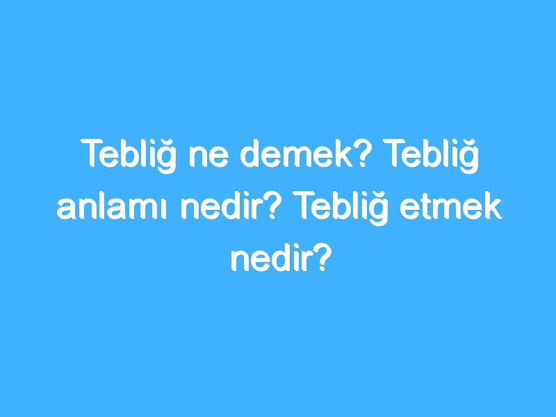 Tebliğ ne demek? Tebliğ anlamı nedir? Tebliğ etmek nedir? 1 Tebliğ ne demek? Tebliğ anlamı nedir? Tebliğ etmek nedir?