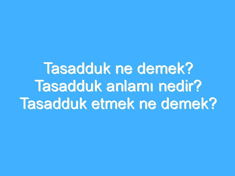 Tasadduk ne demek? Tasadduk anlamı nedir? Tasadduk etmek ne demek?