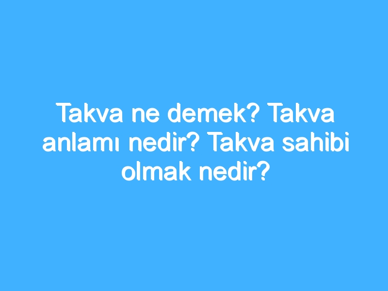 Takva ne demek? Takva anlamı nedir? Takva sahibi olmak nedir?
