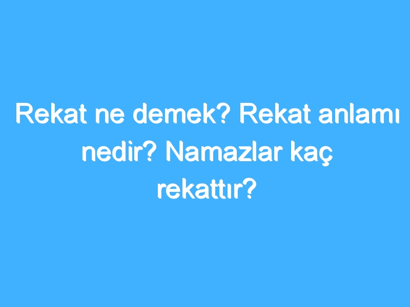 Rekat ne demek? Rekat anlamı nedir? Namazlar kaç rekattır? 1 Rekat ne demek? Rekat anlamı nedir? Namazlar kaç rekattır?