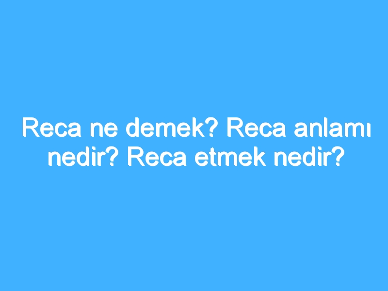 Reca ne demek? Reca anlamı nedir? Reca etmek nedir? 1 Reca ne demek? Reca anlamı nedir? Reca etmek nedir?