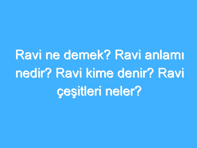 Ravi ne demek? Ravi anlamı nedir? Ravi kime denir? Ravi çeşitleri neler? 1 Ravi ne demek? Ravi anlamı nedir? Ravi kime denir? Ravi çeşitleri neler?