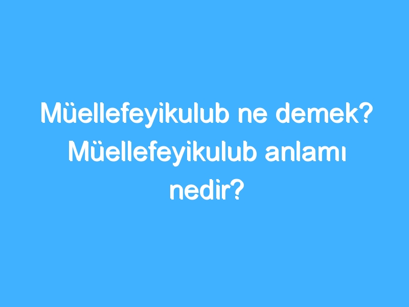 Müellefeyikulub ne demek? Müellefeyikulub anlamı nedir? 1 Müellefeyikulub ne demek? Müellefeyikulub anlamı nedir?
