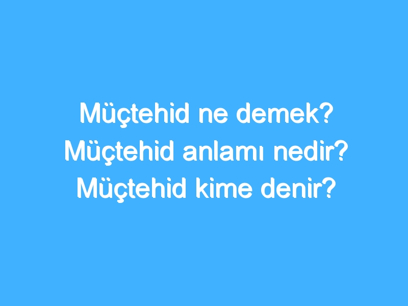 Müçtehid ne demek? Müçtehid anlamı nedir? Müçtehid kime denir? 1 Müçtehid ne demek? Müçtehid anlamı nedir? Müçtehid kime denir?
