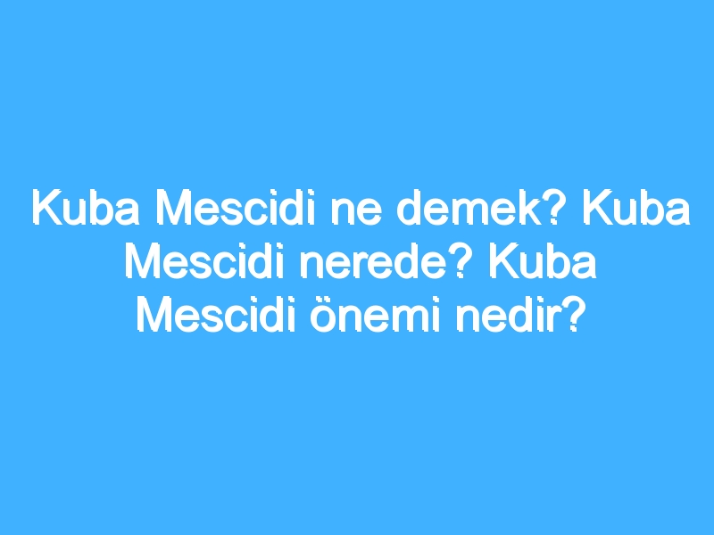Kuba Mescidi ne demek? Kuba Mescidi nerede? Kuba Mescidi önemi nedir? 1 Kuba Mescidi ne demek? Kuba Mescidi nerede? Kuba Mescidi önemi nedir?