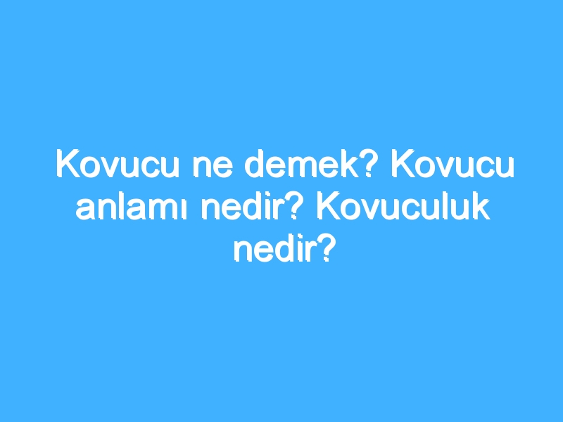 Kovucu ne demek? Kovucu anlamı nedir? Kovuculuk nedir? 1 Kovucu ne demek? Kovucu anlamı nedir? Kovuculuk nedir?