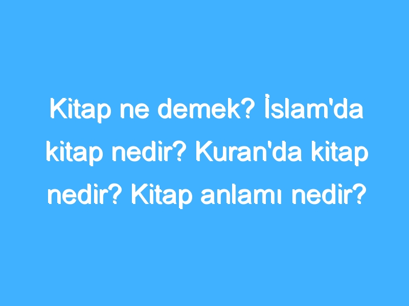 Kitap ne demek? İslam'da kitap nedir? Kuran'da kitap nedir? Kitap anlamı nedir? 1 Kitap ne demek? İslam'da kitap nedir? Kuran'da kitap nedir? Kitap anlamı nedir?