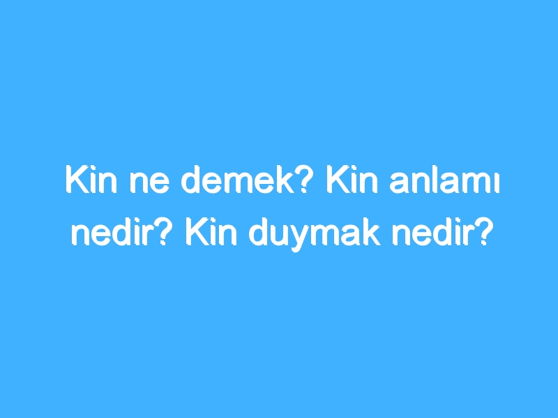 Kin ne demek? Kin anlamı nedir? Kin duymak nedir? 1 Kin ne demek? Kin anlamı nedir? Kin duymak nedir?