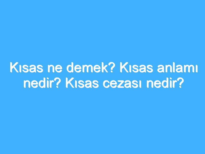 Kısas ne demek? Kısas anlamı nedir? Kısas cezası nedir? 1 Kısas ne demek? Kısas anlamı nedir? Kısas cezası nedir?