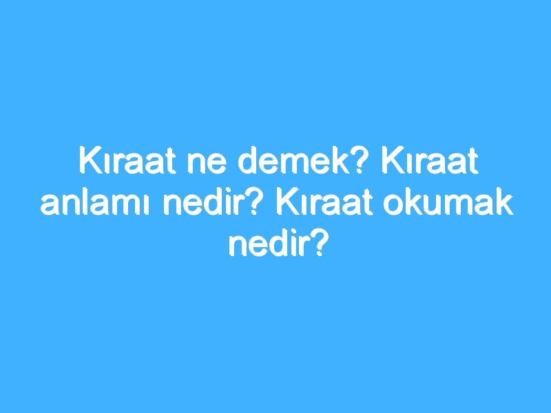 Kıraat ne demek? Kıraat anlamı nedir? Kıraat okumak nedir? 1 Kıraat ne demek? Kıraat anlamı nedir? Kıraat okumak nedir?