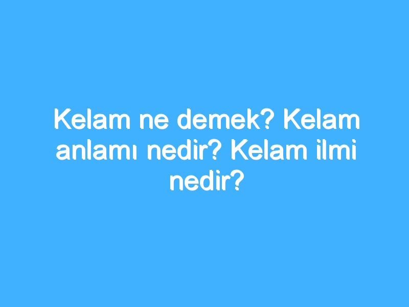 Kelam ne demek? Kelam anlamı nedir? Kelam ilmi nedir?
