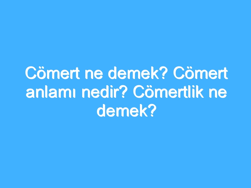Cömert ne demek? Cömert anlamı nedir? Cömertlik ne demek?