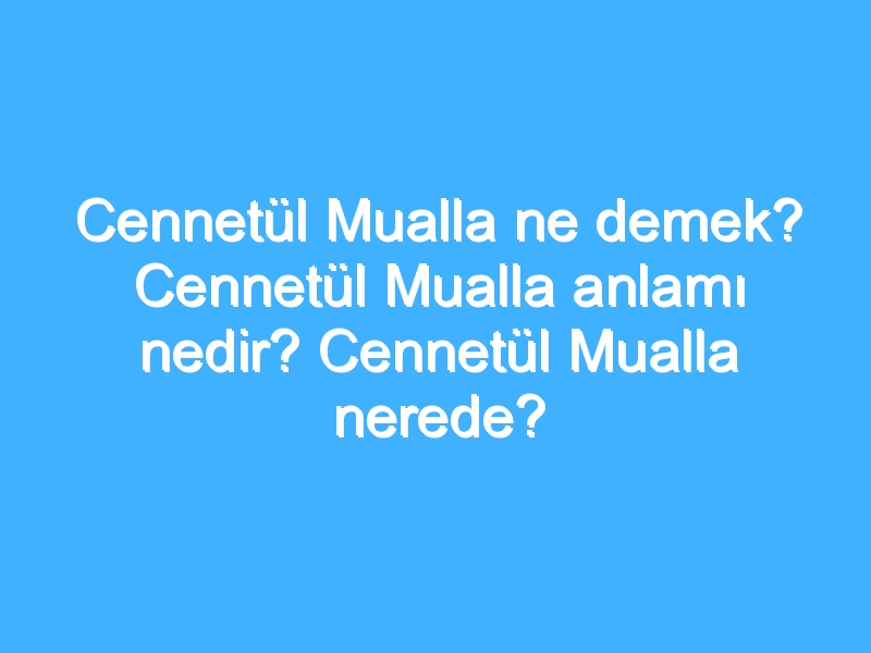 Cennetül Mualla ne demek? Cennetül Mualla anlamı nedir? Cennetül Mualla nerede?