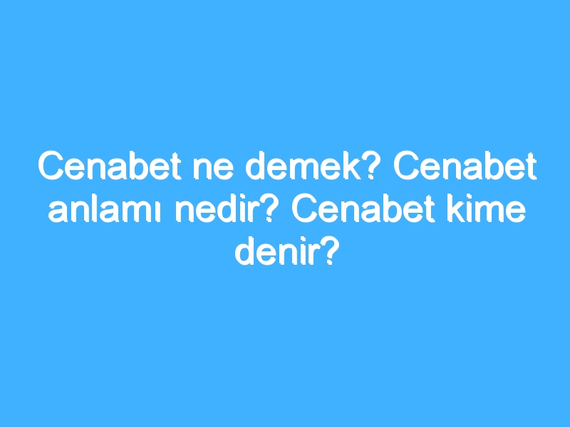 Cenabet ne demek? Cenabet anlamı nedir? Cenabet kime denir? 1 Cenabet ne demek? Cenabet anlamı nedir? Cenabet kime denir?