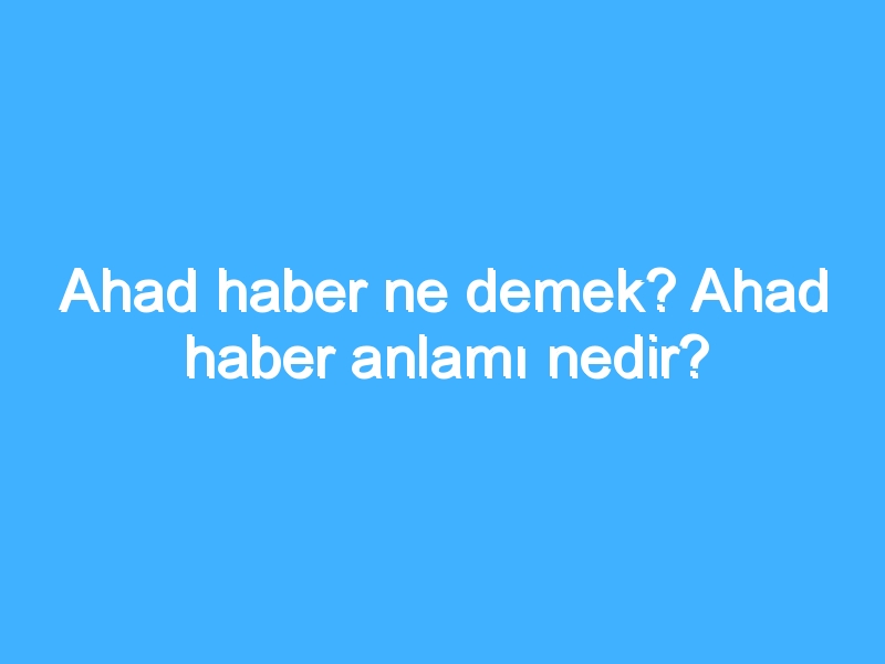 Ahad haber ne demek? Ahad haber anlamı nedir? 1 Ahad haber ne demek? Ahad haber anlamı nedir?