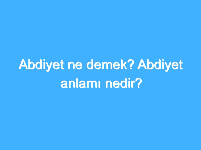 Abdiyet ne demek? Abdiyet anlamı nedir? 1 Abdiyet ne demek? Abdiyet anlamı nedir?