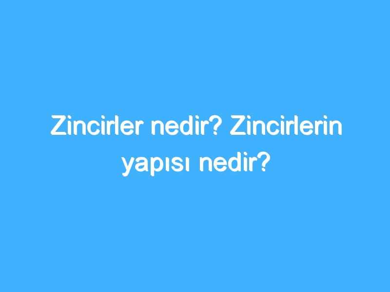 Zincirler nedir? Zincirlerin yapısı nedir?