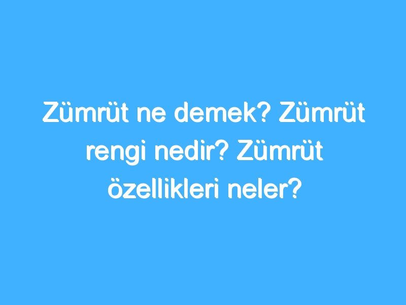 Zümrüt ne demek? Zümrüt rengi nedir? Zümrüt özellikleri neler?