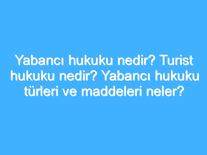 Yabancı hukuku nedir? Turist hukuku nedir? Yabancı hukuku türleri ve maddeleri neler?