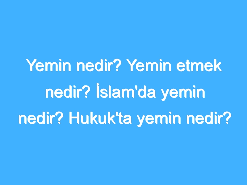 Yemin nedir? Yemin etmek nedir? İslam'da yemin nedir? Hukuk'ta yemin nedir?