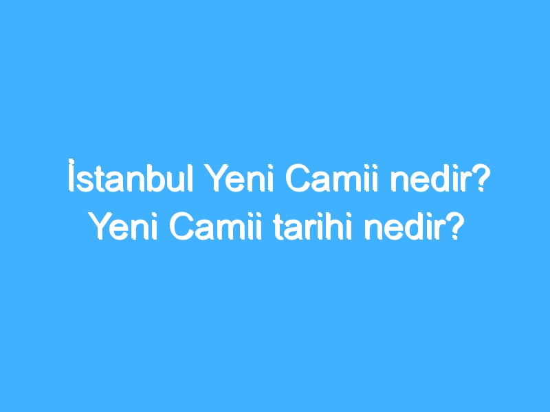 İstanbul Yeni Camii nedir? Yeni Camii tarihi nedir?